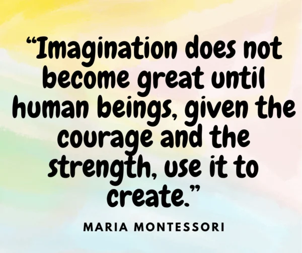 “Imagination does not become great until human beings, given the courage and the strength, use it to create.” ? Maria Montessori quote