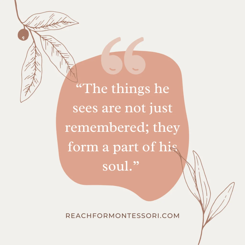 “The things he sees are not just remembered; they form a part of his soul.”
? Maria Montessori