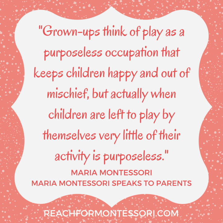"grown-ups think of play as a purposeless occupation.. but actually.. very little of their activity is purposeless" montessori quote.