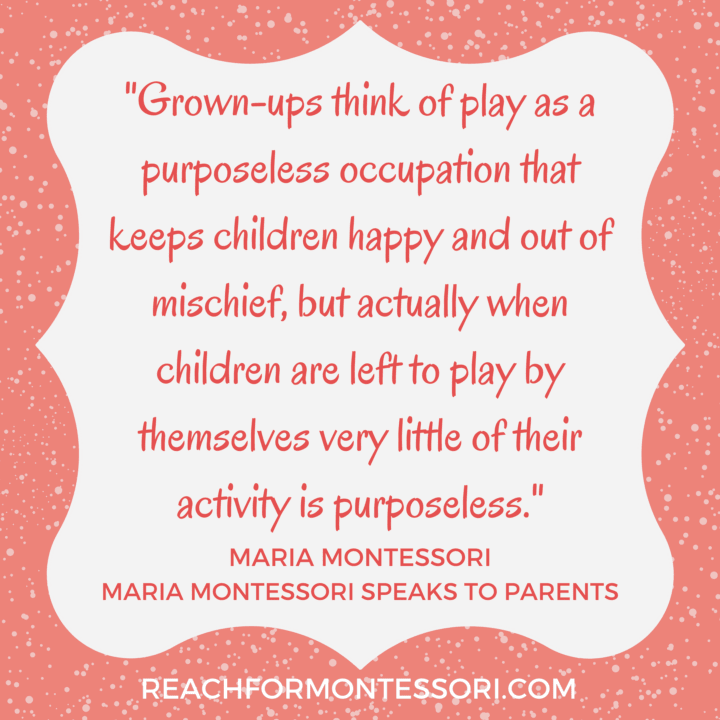 "grown-ups think of play as a purposeless occupation.. but actually.. very little of their activity is purposeless" montessori quote.